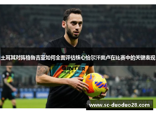 土耳其对阵格鲁吉亚如何全面评估核心恰尔汗奥卢在比赛中的关键表现