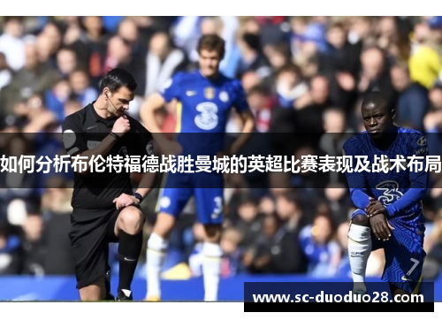 如何分析布伦特福德战胜曼城的英超比赛表现及战术布局 如何分析布伦特福德战胜曼城的英超比赛表现及战术布局