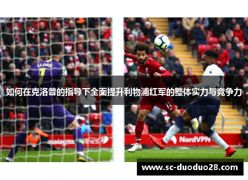 如何在克洛普的指导下全面提升利物浦红军的整体实力与竞争力 如何在克洛普的指导下全面提升利物浦红军的整体实力与竞争力