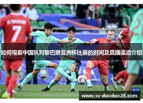 如何观看中国队对黎巴嫩亚洲杯比赛的时间及直播渠道介绍