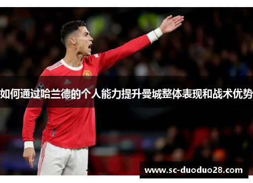如何通过哈兰德的个人能力提升曼城整体表现和战术优势