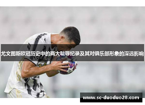 尤文图斯欧冠历史中的两大耻辱纪录及其对俱乐部形象的深远影响