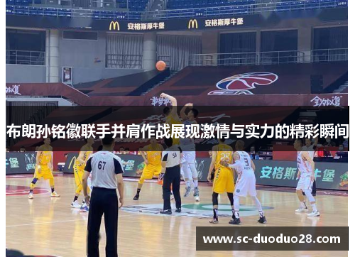 布朗孙铭徽联手并肩作战展现激情与实力的精彩瞬间