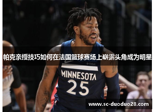 帕克亲授技巧如何在法国篮球赛场上崭露头角成为明星