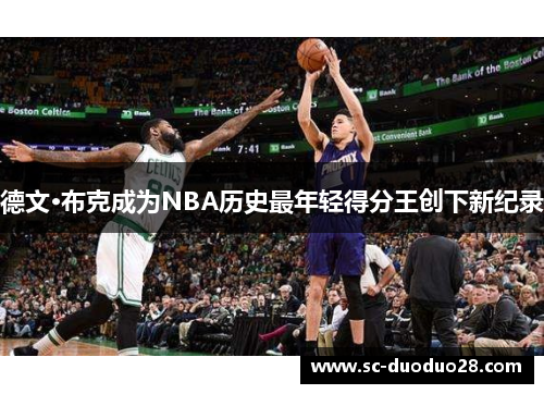 德文·布克成为NBA历史最年轻得分王创下新纪录 德文·布克成为NBA历史最年轻得分王创下新纪录