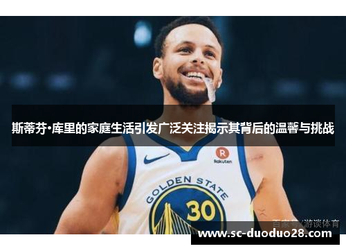 斯蒂芬·库里的家庭生活引发广泛关注揭示其背后的温馨与挑战