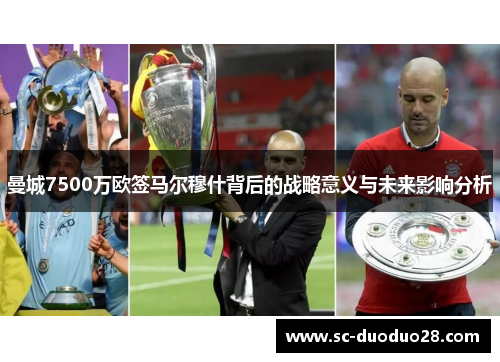 曼城7500万欧签马尔穆什背后的战略意义与未来影响分析