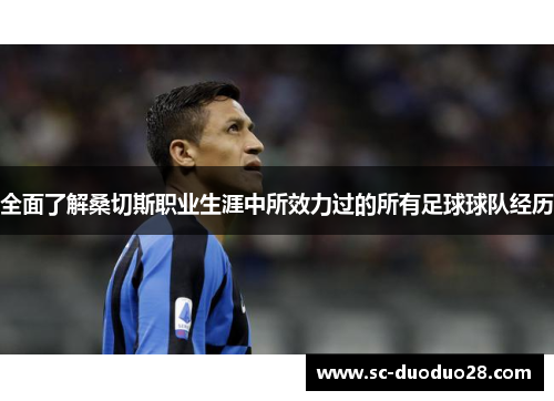 全面了解桑切斯职业生涯中所效力过的所有足球球队经历