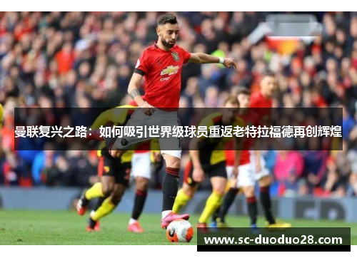 曼联复兴之路:如何吸引世界级球员重返老特拉福德再创辉煌 曼联复兴之路:如何吸引世界级球员重返老特拉福德再创辉煌