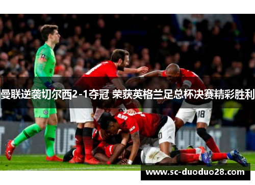曼联逆袭切尔西2-1夺冠 荣获英格兰足总杯决赛精彩胜利 曼联逆袭切尔西2-1夺冠 荣获英格兰足总杯决赛精彩胜利