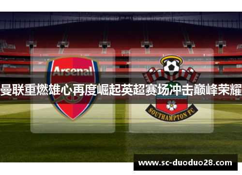 曼联重燃雄心再度崛起英超赛场冲击巅峰荣耀
