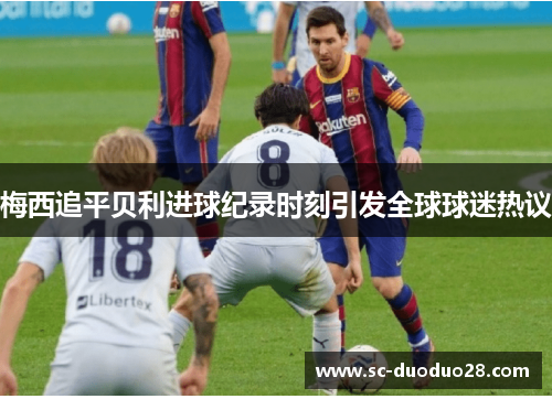 梅西追平贝利进球纪录时刻引发全球球迷热议 梅西追平贝利进球纪录时刻引发全球球迷热议