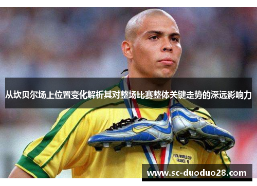 从坎贝尔场上位置变化解析其对整场比赛整体关键走势的深远影响力 从坎贝尔场上位置变化解析其对整场比赛整体关键走势的深远影响力