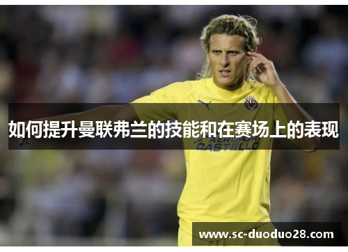 如何提升曼联弗兰的技能和在赛场上的表现 如何提升曼联弗兰的技能和在赛场上的表现