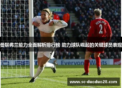 曼联弗兰能力全面解析排行榜 助力球队崛起的关键球员表现 曼联弗兰能力全面解析排行榜 助力球队崛起的关键球员表现