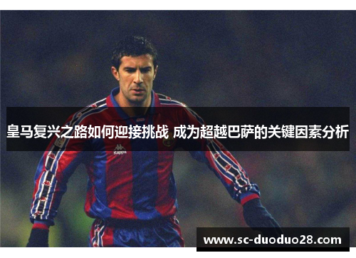 皇马复兴之路如何迎接挑战 成为超越巴萨的关键因素分析 皇马复兴之路如何迎接挑战 成为超越巴萨的关键因素分析