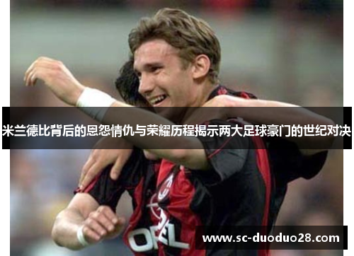 米兰德比背后的恩怨情仇与荣耀历程揭示两大足球豪门的世纪对决