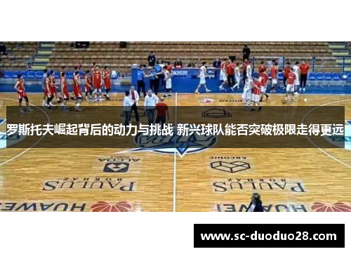 罗斯托夫崛起背后的动力与挑战 新兴球队能否突破极限走得更远