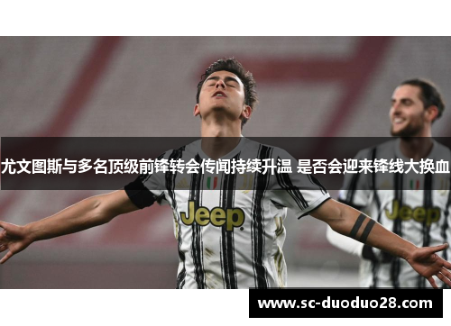 尤文图斯与多名顶级前锋转会传闻持续升温 是否会迎来锋线大换血