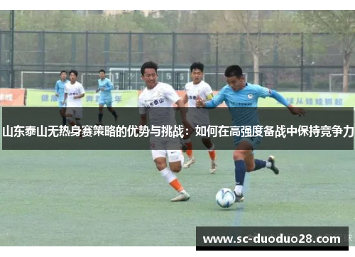山东泰山无热身赛策略的优势与挑战：如何在高强度备战中保持竞争力