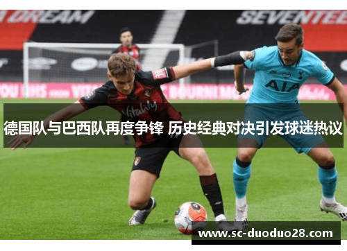 德国队与巴西队再度争锋 历史经典对决引发球迷热议 德国队与巴西队再度争锋 历史经典对决引发球迷热议