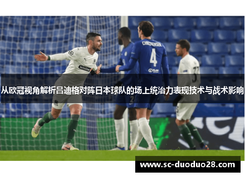 从欧冠视角解析吕迪格对阵日本球队的场上统治力表现技术与战术影响