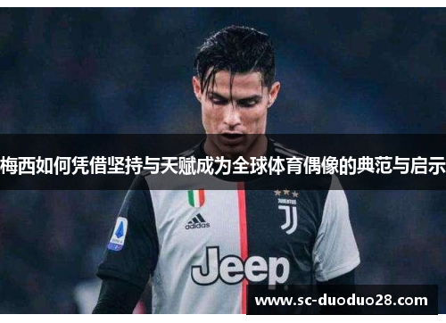 梅西如何凭借坚持与天赋成为全球体育偶像的典范与启示 梅西如何凭借坚持与天赋成为全球体育偶像的典范与启示