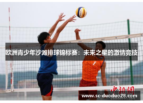 欧洲青少年沙滩排球锦标赛:未来之星的激情竞技 欧洲青少年沙滩排球锦标赛:未来之星的激情竞技