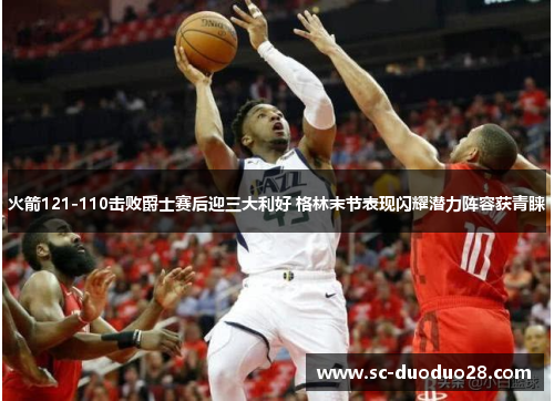 火箭121-110击败爵士赛后迎三大利好 格林末节表现闪耀潜力阵容获青睐 火箭121-110击败爵士赛后迎三大利好 格林末节表现闪耀潜力阵容获青睐