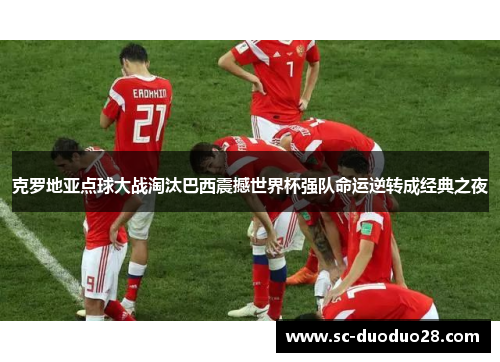 克罗地亚点球大战淘汰巴西震撼世界杯强队命运逆转成经典之夜