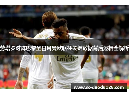劳塔罗对阵巴黎圣日耳曼欧联杯关键数据背后逻辑全解析