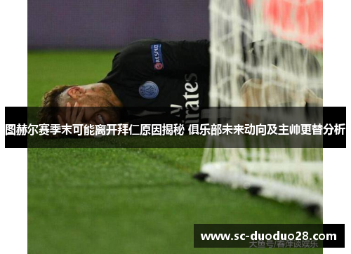 图赫尔赛季末可能离开拜仁原因揭秘 俱乐部未来动向及主帅更替分析