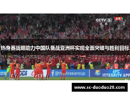 热身赛战略助力中国队备战亚洲杯实现全面突破与胜利目标