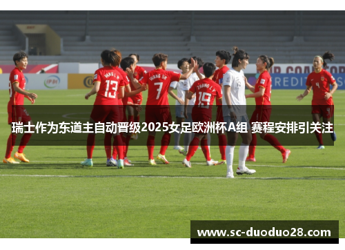 瑞士作为东道主自动晋级2025女足欧洲杯A组 赛程安排引关注