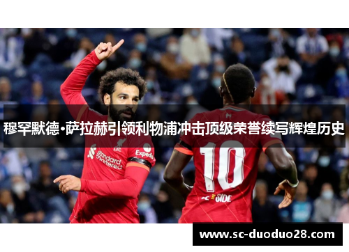 穆罕默德·萨拉赫引领利物浦冲击顶级荣誉续写辉煌历史