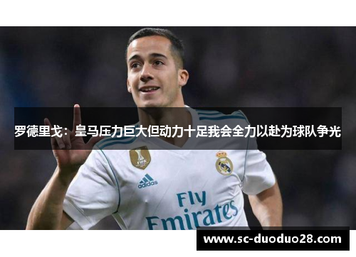 罗德里戈：皇马压力巨大但动力十足我会全力以赴为球队争光