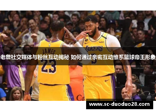 老詹社交媒体与粉丝互动揭秘 如何通过亲密互动维系篮球帝王形象