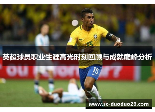 英超球员职业生涯高光时刻回顾与成就巅峰分析