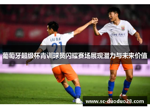 葡萄牙超级杯青训球员闪耀赛场展现潜力与未来价值