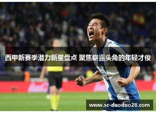 西甲新赛季潜力新星盘点 聚焦崭露头角的年轻才俊