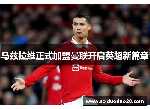马兹拉维正式加盟曼联开启英超新篇章 马兹拉维正式加盟曼联开启英超新篇章